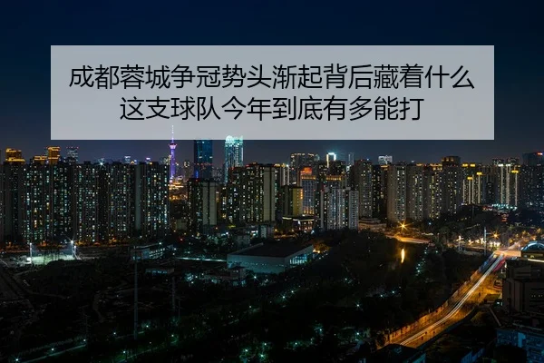 成都蓉城争冠势头渐起背后藏着什么 这支球队今年到底有多能打